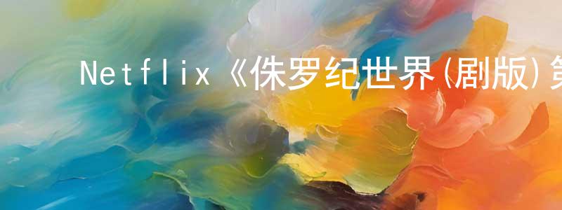 陈苑淇发布Netflix《侏罗纪世界(剧版)第二季》迅雷下载/在线观看/百度云-动漫/卡通-美剧天堂